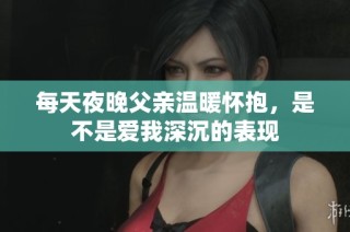 每天夜晚父亲温暖怀抱，是不是爱我深沉的表现