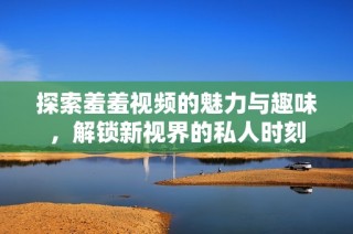 探索羞羞视频的魅力与趣味，解锁新视界的私人时刻