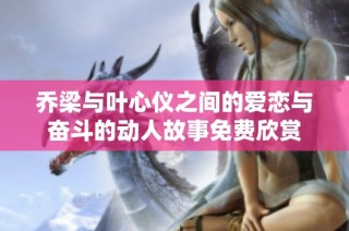 乔梁与叶心仪之间的爱恋与奋斗的动人故事免费欣赏