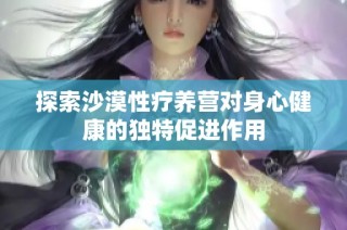 探索沙漠性疗养营对身心健康的独特促进作用