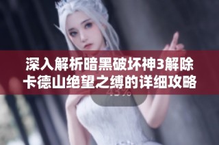 深入解析暗黑破坏神3解除卡德山绝望之缚的详细攻略与技巧秘籍