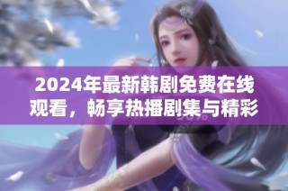 2024年最新韩剧免费在线观看，畅享热播剧集与精彩内容
