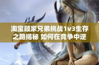 淘宝顾家兄弟挑战1v3生存之路揭秘 如何在竞争中逆袭成功
