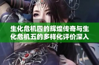 生化危机四的辉煌传奇与生化危机五的多样化评价深入探讨与比较分析