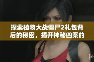 探索植物大战僵尸2礼包背后的秘密，揭开神秘凶案的面纱与真相之谜