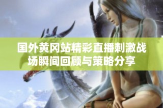 国外黄冈站精彩直播刺激战场瞬间回顾与策略分享