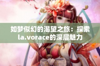 如梦似幻的渴望之旅：探索la.vorace的深层魅力