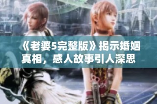《老婆5完整版》揭示婚姻真相，感人故事引人深思