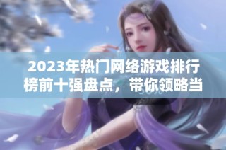 2023年热门网络游戏排行榜前十强盘点，带你领略当下最受欢迎的游戏盛宴