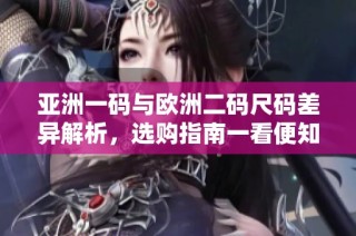 亚洲一码与欧洲二码尺码差异解析，选购指南一看便知