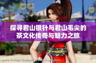 探寻君山银针与君山毛尖的茶文化传奇与魅力之旅
