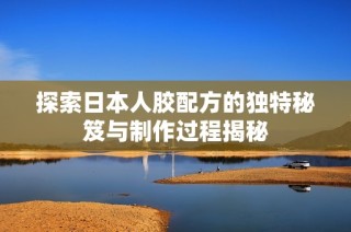 探索日本人胶配方的独特秘笈与制作过程揭秘