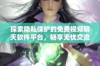 探索隐私保护的免费视频聊天软件平台，畅享无忧交流体验