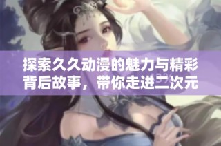 探索久久动漫的魅力与精彩背后故事，带你走进二次元世界
