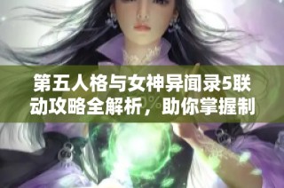 第五人格与女神异闻录5联动攻略全解析，助你掌握制胜秘籍与玩法技巧