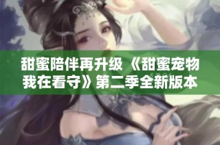 甜蜜陪伴再升级 《甜蜜宠物我在看守》第二季全新版本闪亮登场 体验更多精彩瞬间