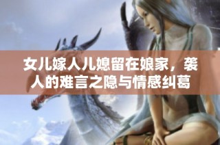 女儿嫁人儿媳留在娘家，袭人的难言之隐与情感纠葛