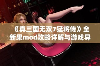 《真三国无双7猛将传》全新果mod攻略详解与游戏导航指南