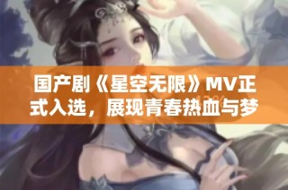国产剧《星空无限》MV正式入选，展现青春热血与梦想追逐