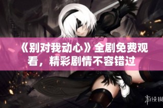 《别对我动心》全剧免费观看，精彩剧情不容错过