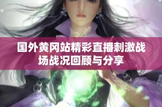 国外黄冈站精彩直播刺激战场战况回顾与分享