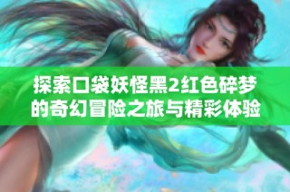 探索口袋妖怪黑2红色碎梦的奇幻冒险之旅与精彩体验