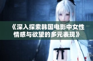 《深入探索韩国电影中女性情感与欲望的多元表现》