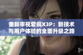 重新审视爱疯X3P：新技术与用户体验的全面升级之路