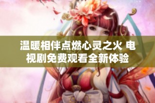 温暖相伴点燃心灵之火 电视剧免费观看全新体验