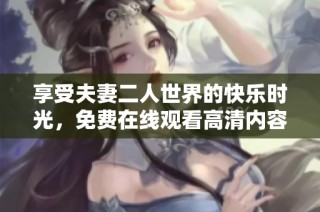 享受夫妻二人世界的快乐时光，免费在线观看高清内容