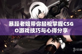 暴躁老姐带你轻松掌握CSGO游戏技巧与心得分享