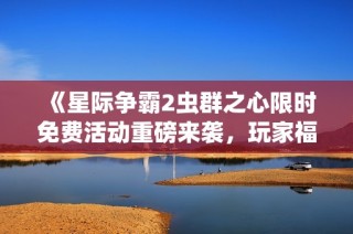 《星际争霸2虫群之心限时免费活动重磅来袭，玩家福利大放送》