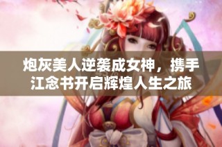 炮灰美人逆袭成女神，携手江念书开启辉煌人生之旅