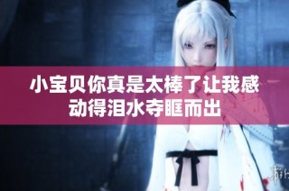 小宝贝你真是太棒了让我感动得泪水夺眶而出
