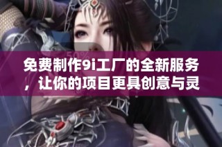 免费制作9i工厂的全新服务，让你的项目更具创意与灵活性