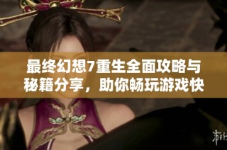 最终幻想7重生全面攻略与秘籍分享，助你畅玩游戏快人一步