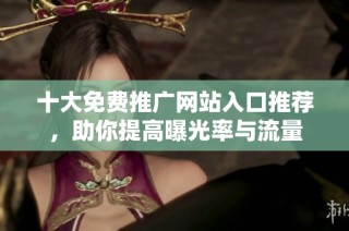 十大免费推广网站入口推荐，助你提高曝光率与流量