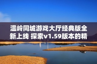 温岭同城游戏大厅经典版全新上线 探索v1.59版本的精彩玩法与乐趣