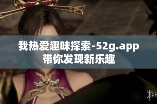 我热爱趣味探索-52g.app带你发现新乐趣
