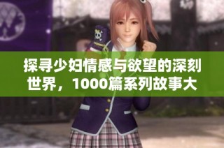 探寻少妇情感与欲望的深刻世界，1000篇系列故事大汇聚