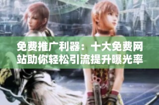 免费推广利器：十大免费网站助你轻松引流提升曝光率