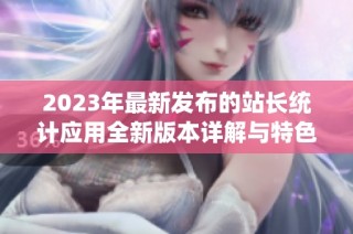 2023年最新发布的站长统计应用全新版本详解与特色介绍