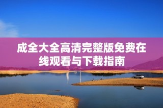 成全大全高清完整版免费在线观看与下载指南