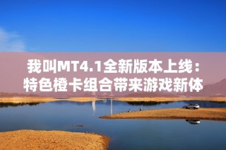 我叫MT4.1全新版本上线：特色橙卡组合带来游戏新体验