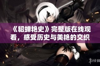《貂蝉艳史》完整版在线观看，感受历史与美艳的交织