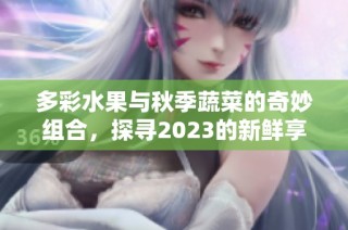 多彩水果与秋季蔬菜的奇妙组合，探寻2023的新鲜享受