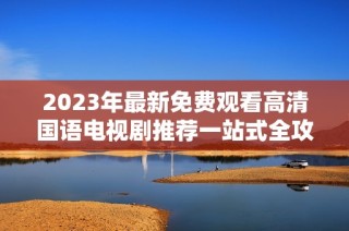 2023年最新免费观看高清国语电视剧推荐一站式全攻略