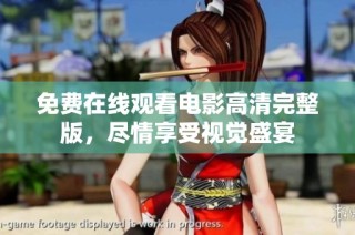 免费在线观看电影高清完整版，尽情享受视觉盛宴