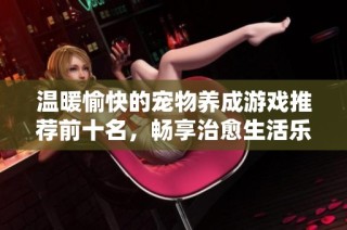 温暖愉快的宠物养成游戏推荐前十名，畅享治愈生活乐趣的最佳选择