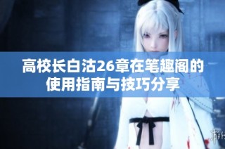 高校长白沽26章在笔趣阁的使用指南与技巧分享